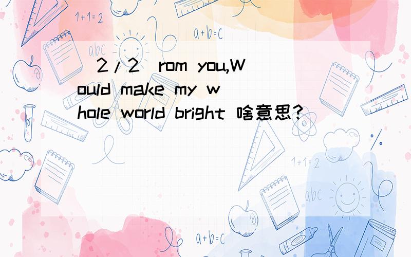 (2/2)rom you,Would make my whole world bright 啥意思?