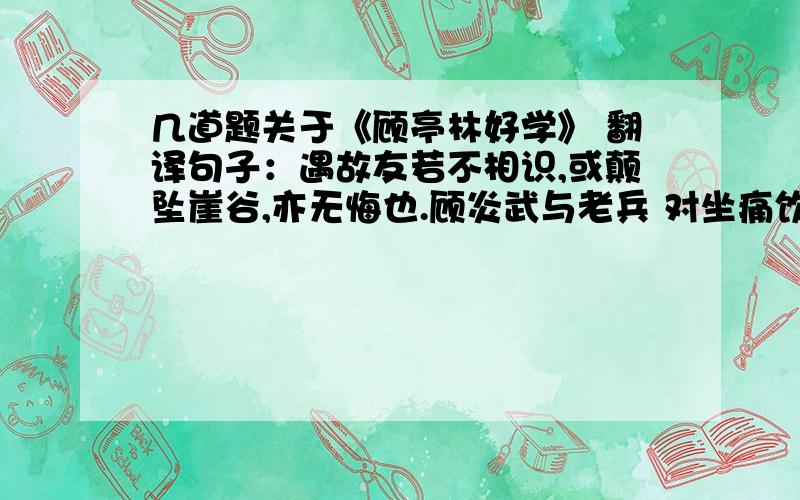 几道题关于《顾亭林好学》 翻译句子：遇故友若不相识,或颠坠崖谷,亦无悔也.顾炎武与老兵 对坐痛饮 的原因是_____________________________________