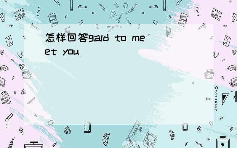 怎样回答gald to meet you