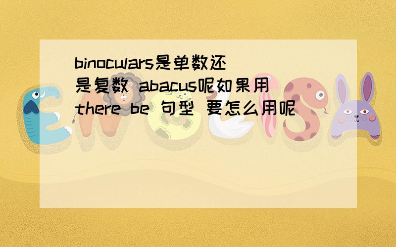 binoculars是单数还是复数 abacus呢如果用there be 句型 要怎么用呢`