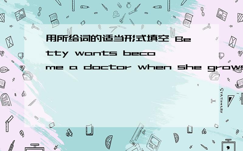 用所给词的适当形式填空 Betty wants become a doctor when she grows up.