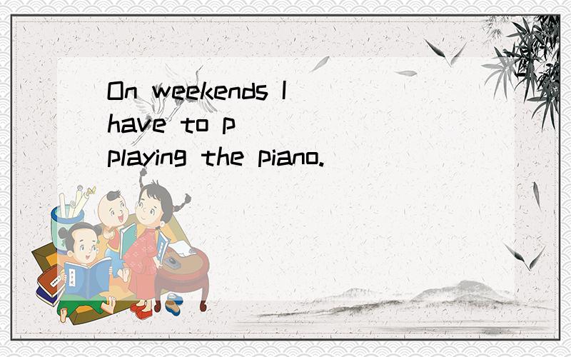 On weekends I have to p____ playing the piano.