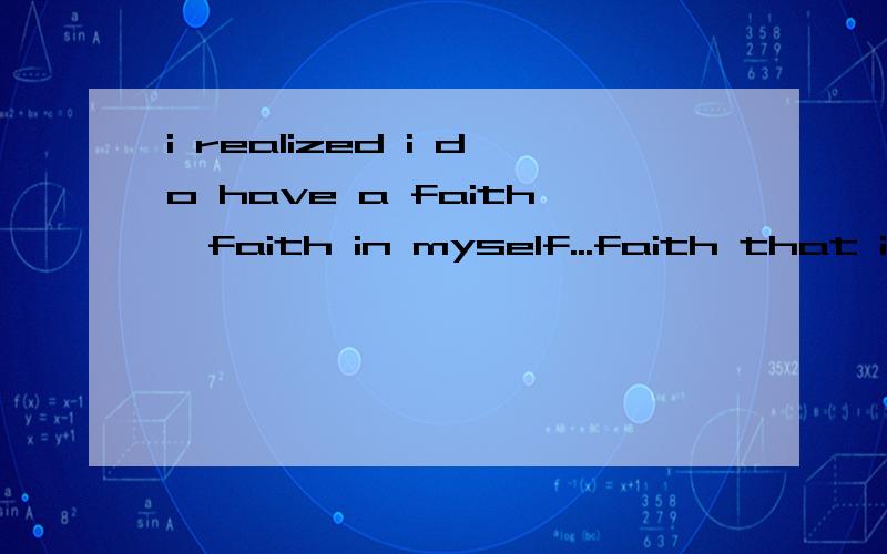 i realized i do have a faith,faith in myself...faith that i would one day meet someone who would