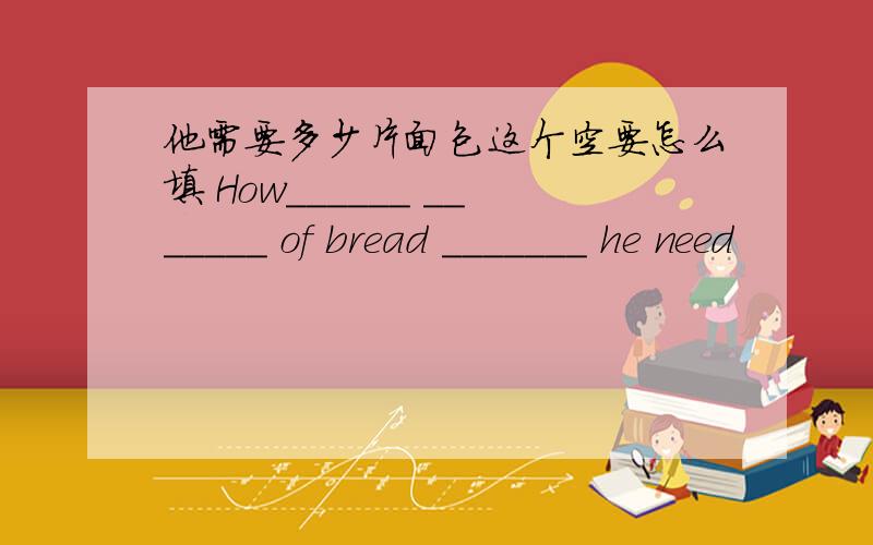 他需要多少片面包这个空要怎么填 How______ _______ of bread _______ he need