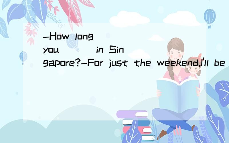 -How long ( ) you ( ) in Singapore?-For just the weekend.I'll be back next Monday morning.A.have;stayed B.are;staying C.did;stay D.do;stay写出选择的原因,