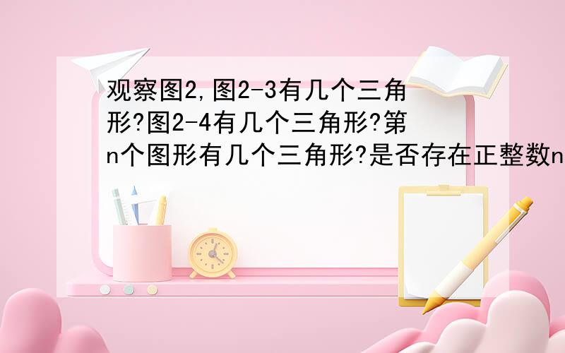 观察图2,图2-3有几个三角形?图2-4有几个三角形?第n个图形有几个三角形?是否存在正整数n，使得第n个图形中有2013个三角形？若存在，求出n的值；若不存在，请说明理由。