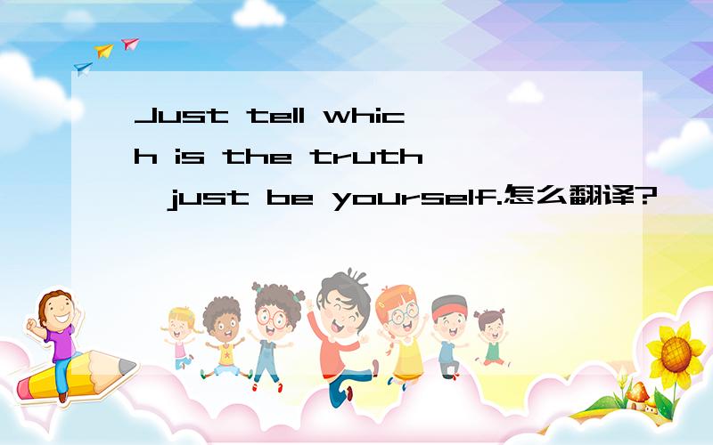 Just tell which is the truth,just be yourself.怎么翻译?》