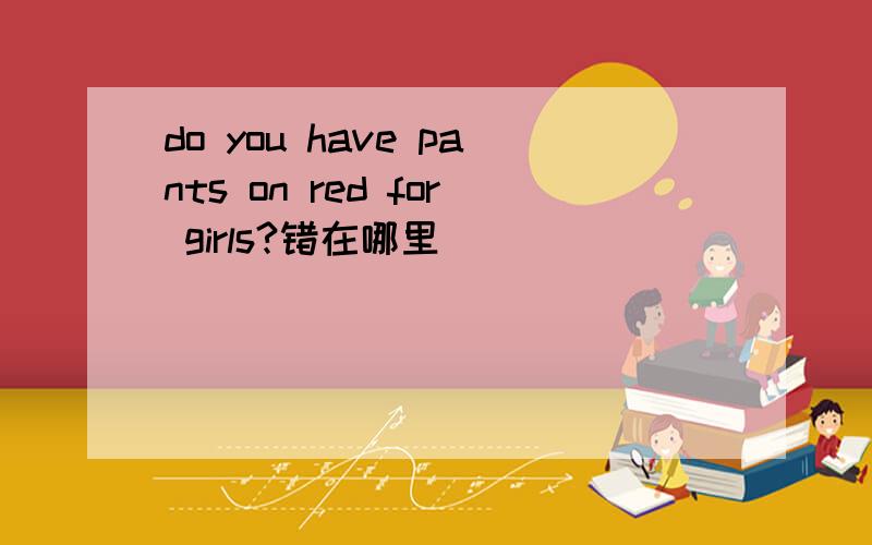 do you have pants on red for girls?错在哪里