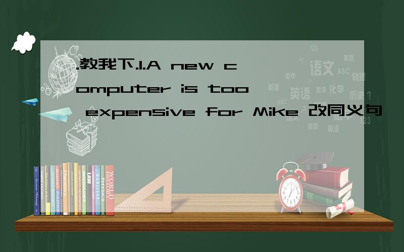 .教我下.1.A new computer is too expensive for Mike 改同义句