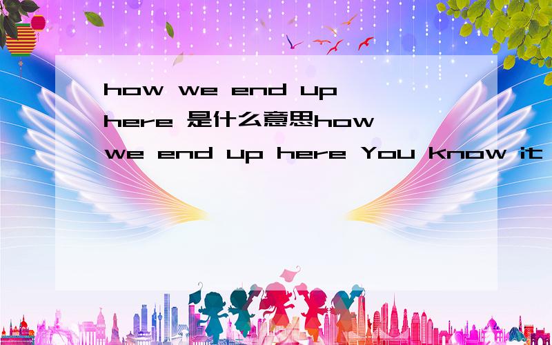 how we end up here 是什么意思how we end up here You know it's funny I just miss you so much I still remember holding you kissing you I wish I could just see you right now lying in my arms Baby I'm waiting for you Please just come back to me I lo