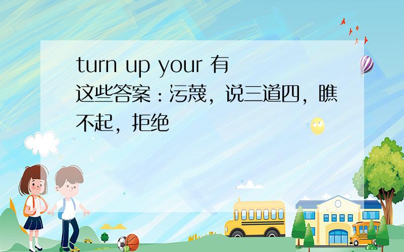 turn up your 有这些答案：污蔑，说三道四，瞧不起，拒绝