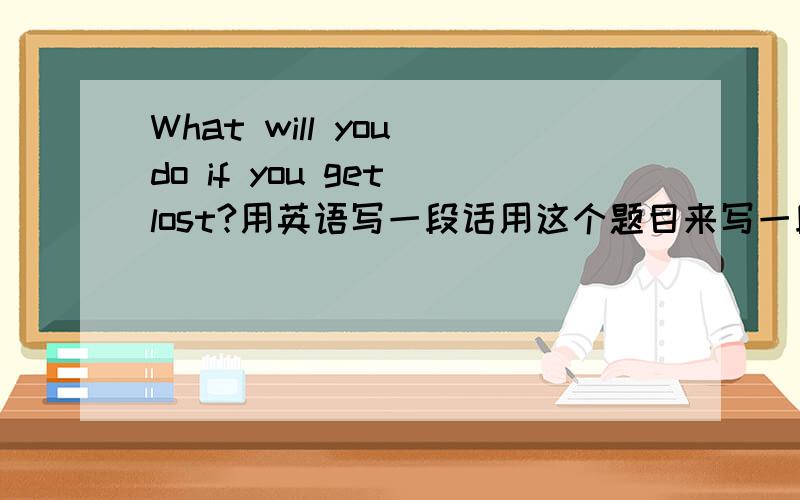 What will you do if you get lost?用英语写一段话用这个题目来写一段英语写话,是理论文,不是写事文