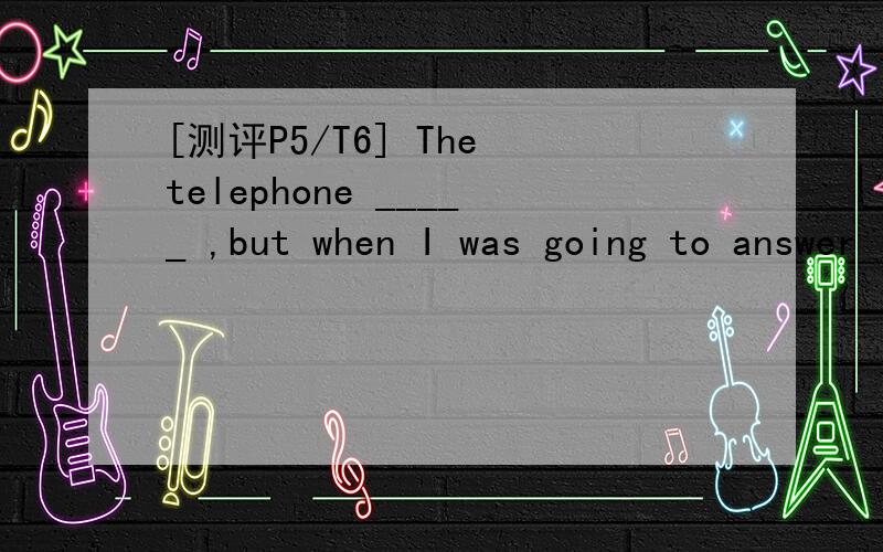 [测评P5/T6] The telephone _____ ,but when I was going to answer it ,it stopped.A.had rung B.rangC.has rung D.was ringing为什么选D而不选A?请详细分析.