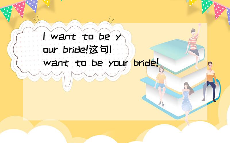 I want to be your bride!这句I want to be your bride!