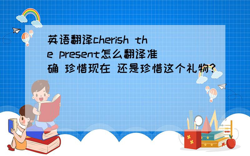 英语翻译cherish the present怎么翻译准确 珍惜现在 还是珍惜这个礼物?