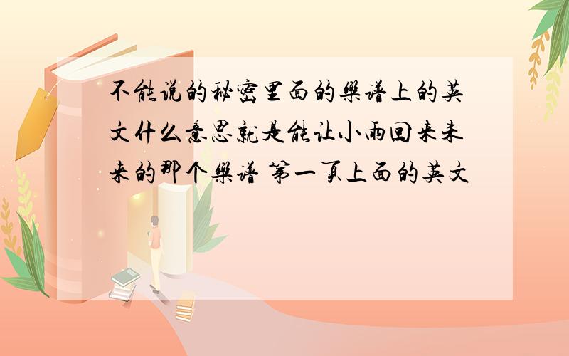 不能说的秘密里面的乐谱上的英文什么意思就是能让小雨回来未来的那个乐谱 第一页上面的英文