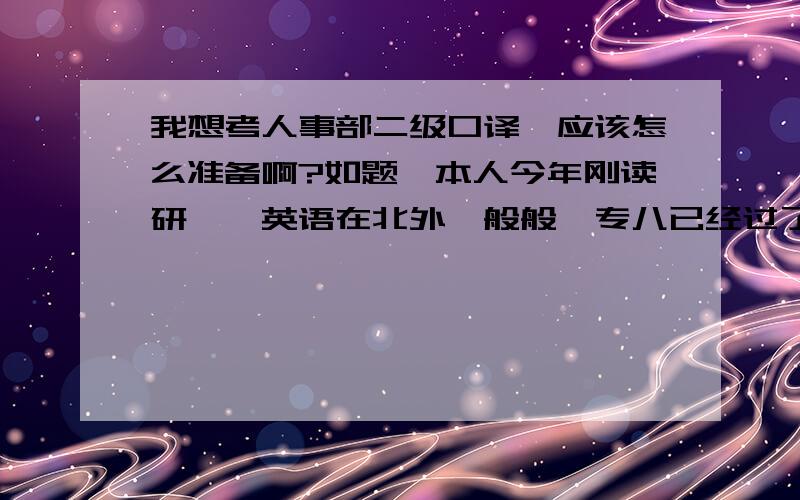 我想考人事部二级口译,应该怎么准备啊?如题,本人今年刚读研一,英语在北外一般般,专八已经过了,自认为口语还行,听力有待提高,口译能力凑合,所以想用半年的时间好好提高一下口译能力,顺