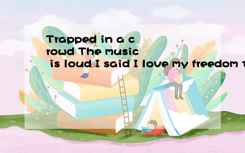 Trapped in a crowd The music is loud I said I love my freedom to Now I'm not sure I do All eyes on