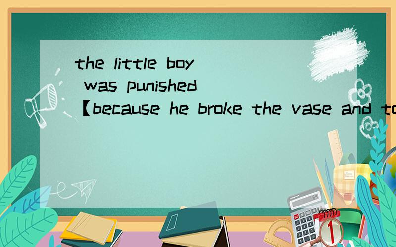 the little boy was punished 【because he broke the vase and told a lie.】（对中括号内提问）答题格式：_____ _____ _____ was the little boy punished.