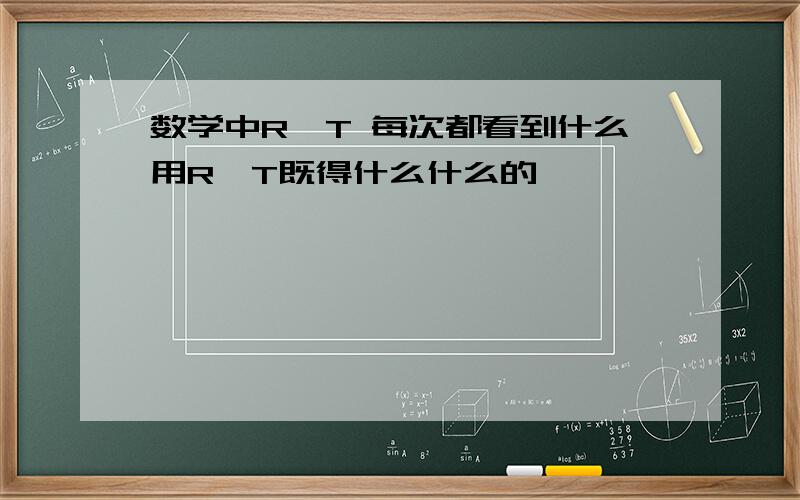 数学中R—T 每次都看到什么用R—T既得什么什么的