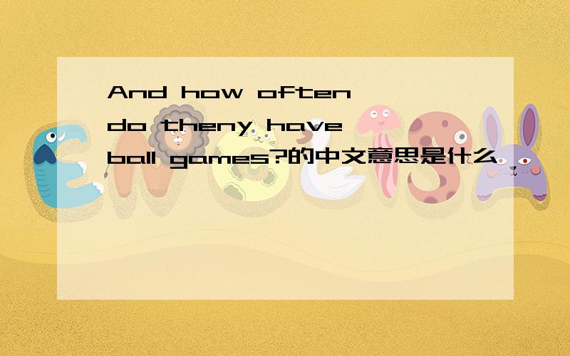 And how often do theny have ball games?的中文意思是什么