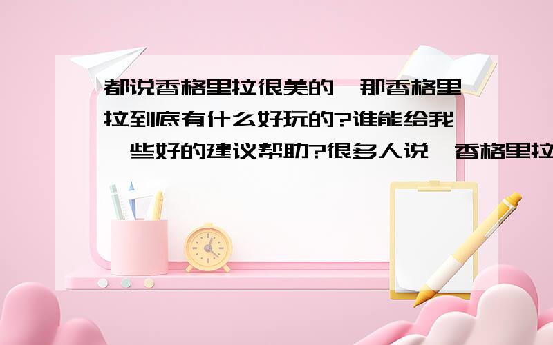 都说香格里拉很美的,那香格里拉到底有什么好玩的?谁能给我一些好的建议帮助?很多人说,香格里拉很美,我没有去过,到底它是美在哪里呢?