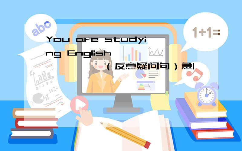 You are studying English,             （反意疑问句）急!