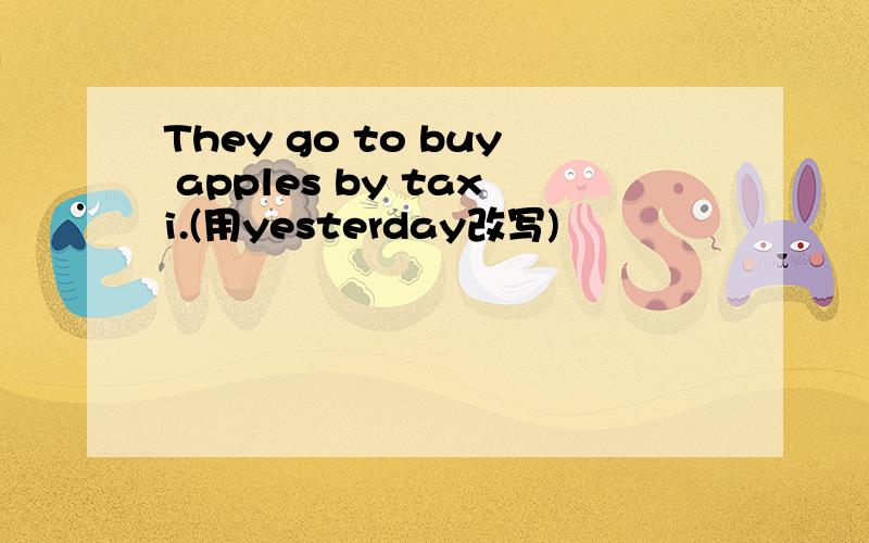 They go to buy apples by taxi.(用yesterday改写)
