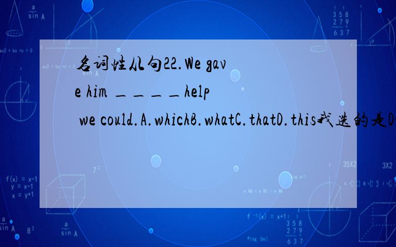 名词性从句22.We gave him ____help we could.A.whichB.whatC.thatD.this我选的是DwHY