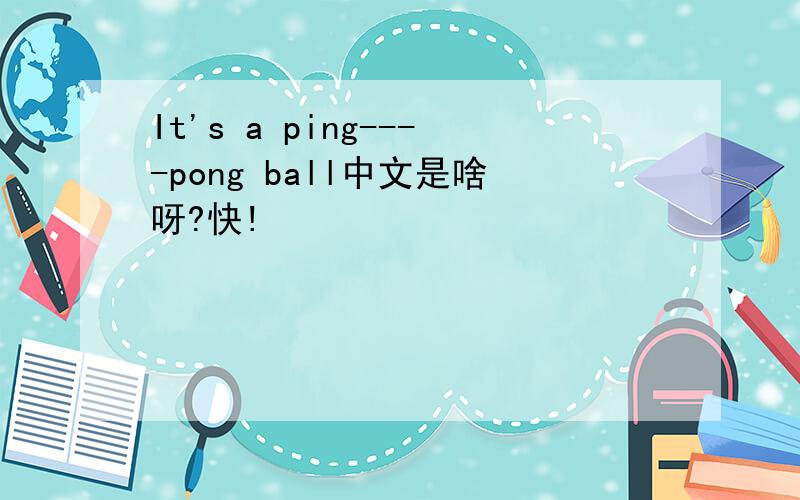 It's a ping----pong ball中文是啥呀?快!