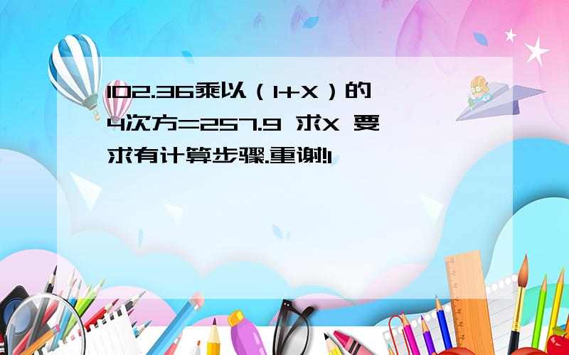 102.36乘以（1+X）的4次方=257.9 求X 要求有计算步骤.重谢!1