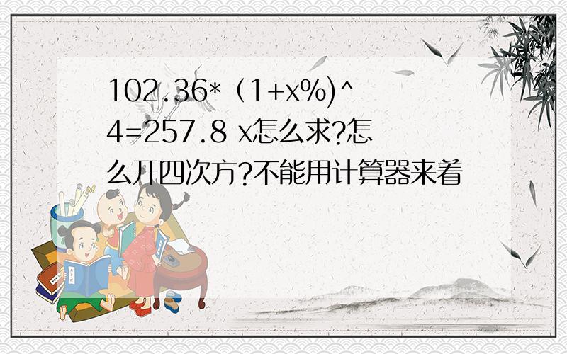 102.36*（1+x%)^4=257.8 x怎么求?怎么开四次方?不能用计算器来着