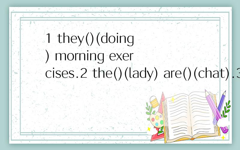 1 they()(doing) morning exercises.2 the()(lady) are()(chat).3 they often()(piay)after sthool适当形式填空