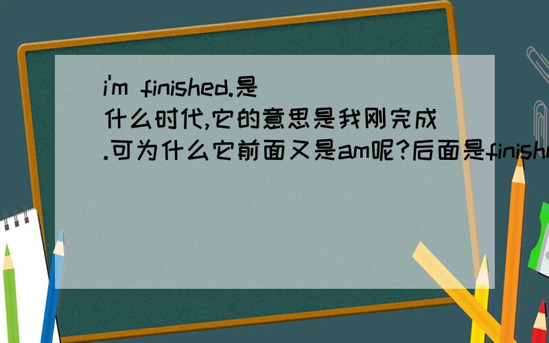 i'm finished.是什么时代,它的意思是我刚完成.可为什么它前面又是am呢?后面是finished.那前面应该是was这是为什么呀