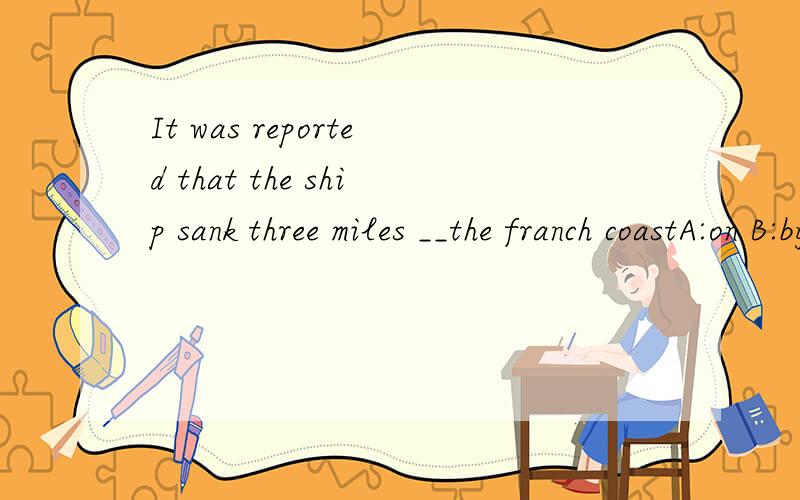 It was reported that the ship sank three miles __the franch coastA:on B:by C:across D:off选择正确答案并说明理由