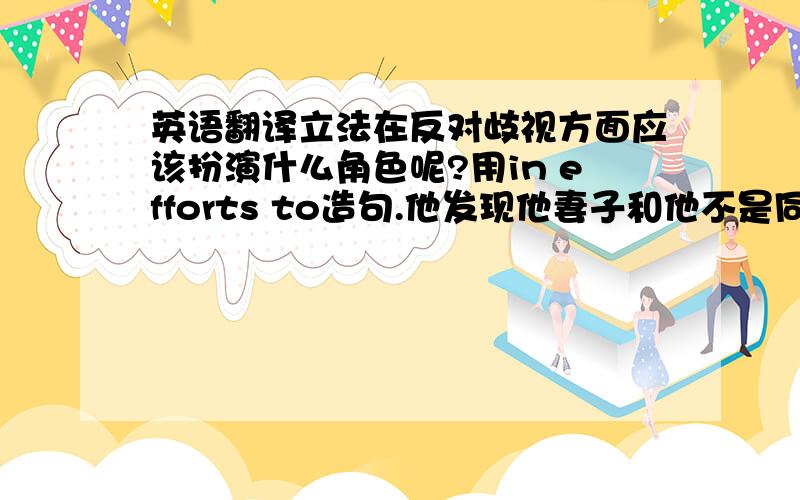 英语翻译立法在反对歧视方面应该扮演什么角色呢?用in efforts to造句.他发现他妻子和他不是同时有空.用coincide with造句.来自俄罗斯和德国的领导人在波兰纪念了第二次世界大战爆发70周年.用m