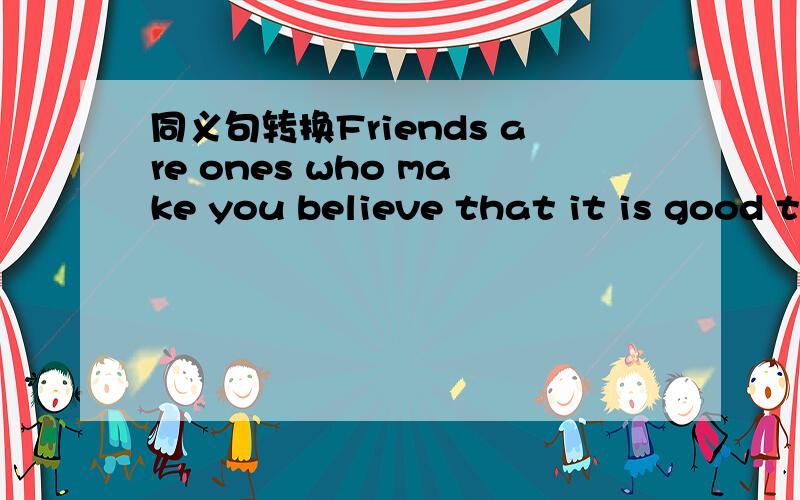 同义句转换Friends are ones who make you believe that it is good to live in the world.