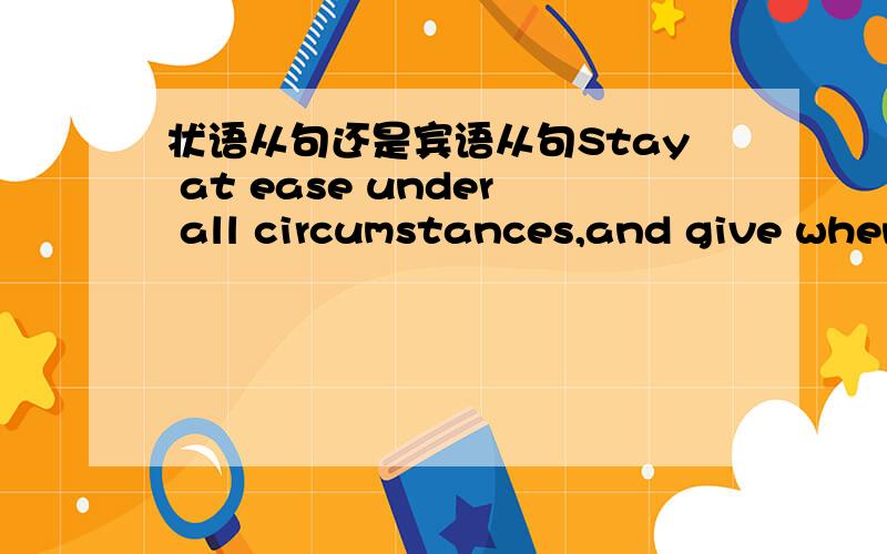 状语从句还是宾语从句Stay at ease under all circumstances,and give whenever conditions allow.后面那个whenever引导的是什么从句?如果是宾语从句的话,请给出这个宾语的比较平实的翻译（不要翻译成“随遇而