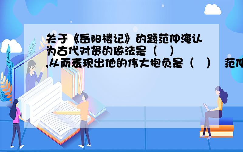 关于《岳阳楼记》的题范仲淹认为古代对贤的做法是（   ）,从而表现出他的伟大抱负是（   ）  范仲淹表达了怎样的政治思想?结尾一句抒发了作者怎样的情怀?  登楼者面对洞庭湖的不同景色