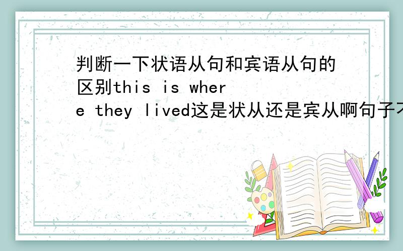 判断一下状语从句和宾语从句的区别this is where they lived这是状从还是宾从啊句子不是做了is的宾语么状从要做成分么,怎么我看有些要做有些的主句又是完整的不用做成分的啊