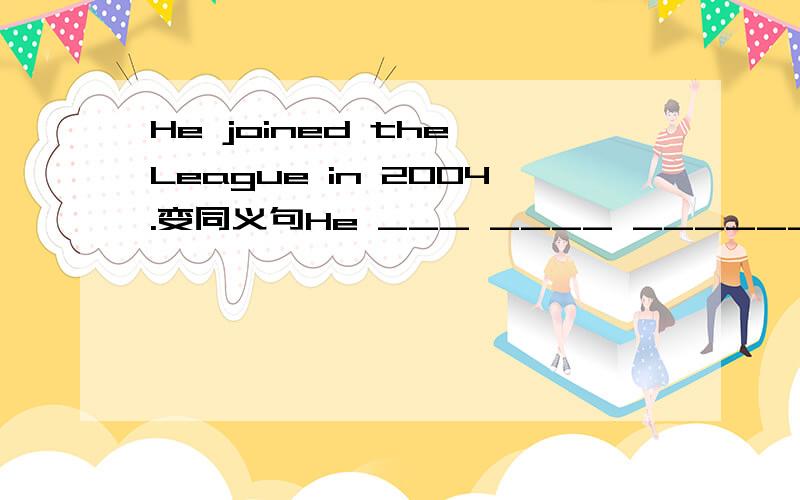 He joined the League in 2004.变同义句He ___ ____ ______ ___ the League in 2004.