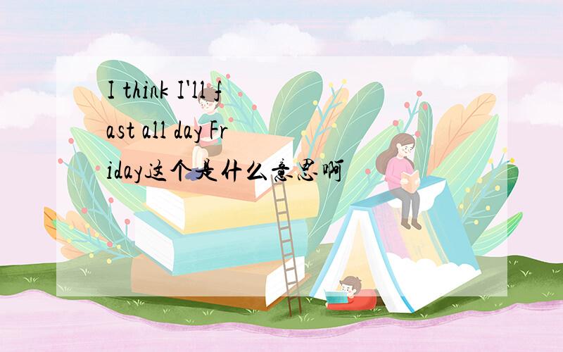 I think I'll fast all day Friday这个是什么意思啊