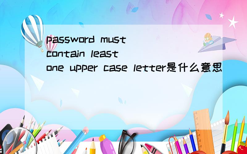 password must contain least one upper case letter是什么意思