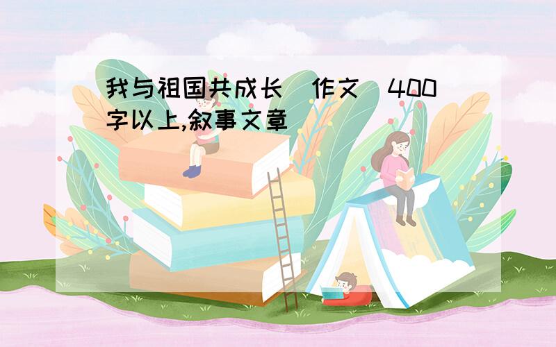 我与祖国共成长（作文）400字以上,叙事文章