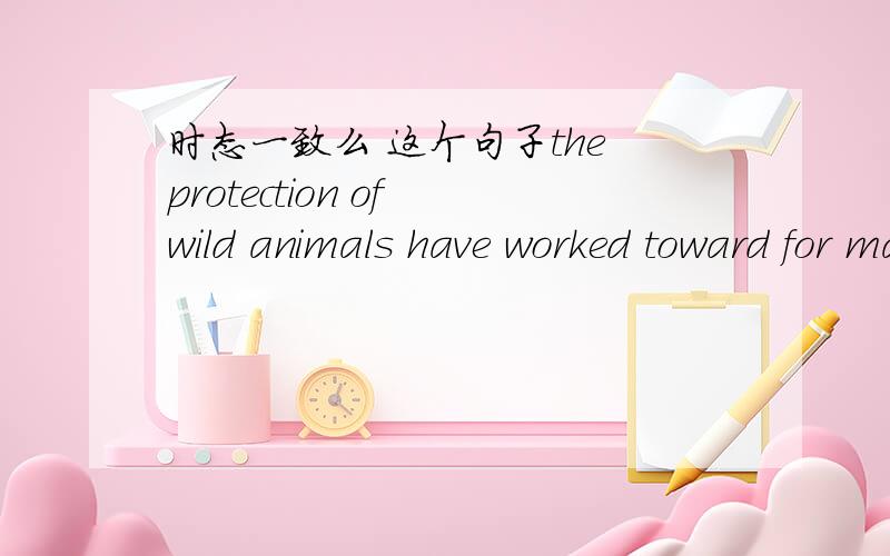 时态一致么 这个句子the protection of wild animals have worked toward for many years which cost a lot but made little difference