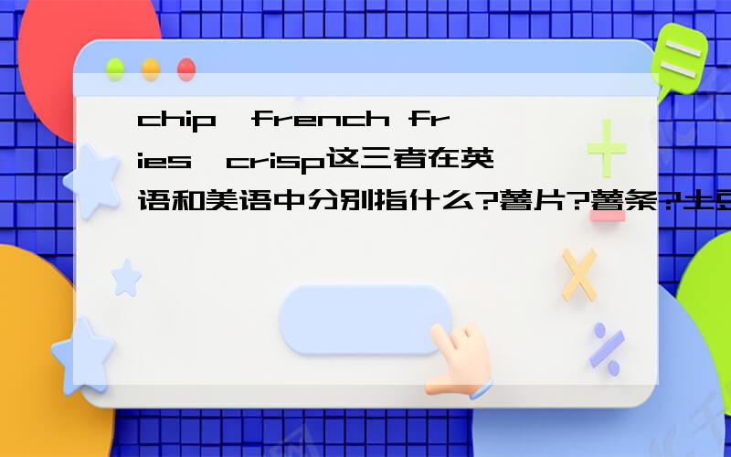 chip,french fries,crisp这三者在英语和美语中分别指什么?薯片?薯条?土豆条?还是其他什么东西?