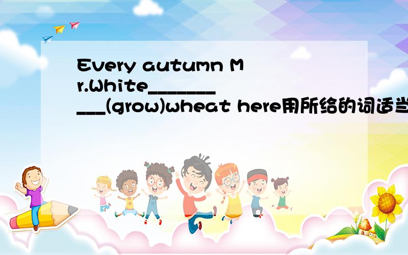 Every autumn Mr.White__________(grow)wheat here用所给的词适当形式填空