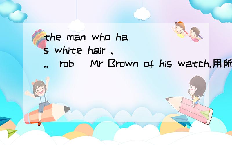 the man who has white hair ...(rob) Mr Brown of his watch.用所给词的适当形式填空