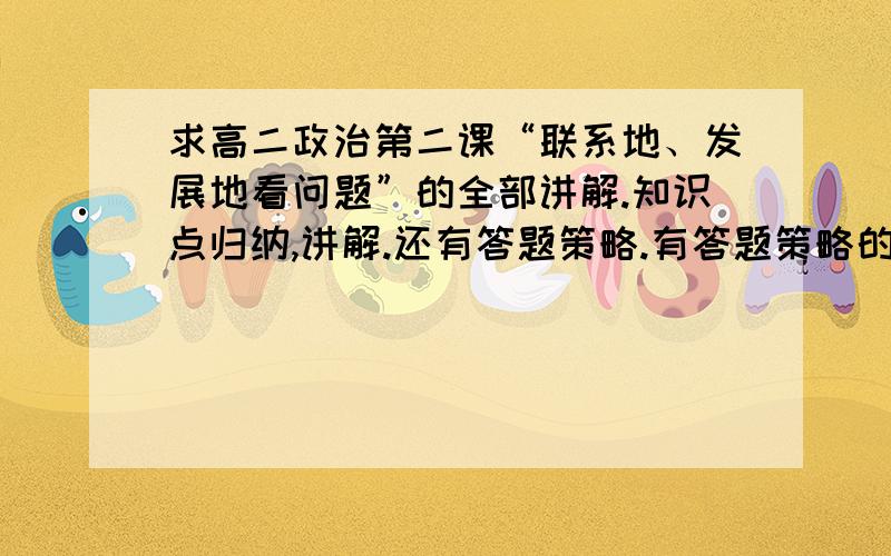 求高二政治第二课“联系地、发展地看问题”的全部讲解.知识点归纳,讲解.还有答题策略.有答题策略的可追加更多分.