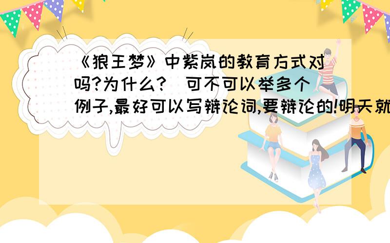 《狼王梦》中紫岚的教育方式对吗?为什么?（可不可以举多个例子,最好可以写辩论词,要辩论的!明天就要开始了!